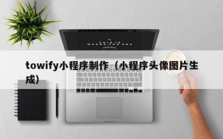 凤城towify小程序制作（小程序头像图片生成）